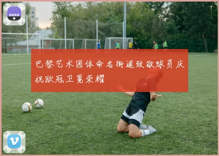 巴黎艺术团体命名街道致敬球员庆祝欧冠卫冕荣耀