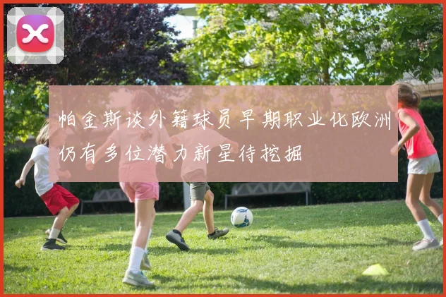 帕金斯谈外籍球员早期职业化欧洲仍有多位潜力新星待挖掘