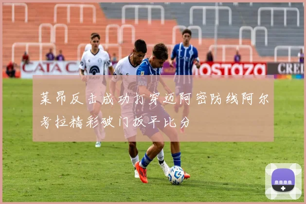 莱昂反击成功打穿迈阿密防线阿尔考拉精彩破门扳平比分