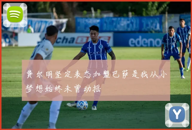 费尔明坚定表态加盟巴萨是我从小梦想始终未曾动摇
