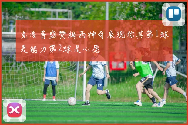 克洛普盛赞梅西神奇表现称其第1球是能力第2球是心愿