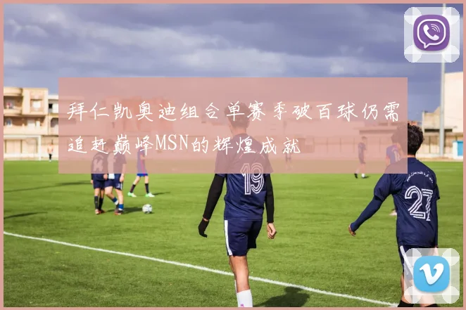 拜仁凯奥迪组合单赛季破百球仍需追赶巅峰MSN的辉煌成就