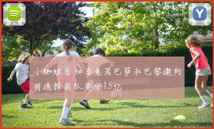 小蜘蛛告知马竞若巴萨和巴黎邀约将选择离队要价15亿