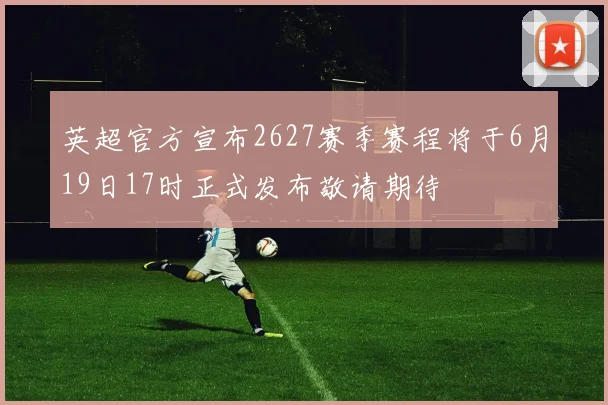 英超官方宣布2627赛季赛程将于6月19日17时正式发布敬请期待
