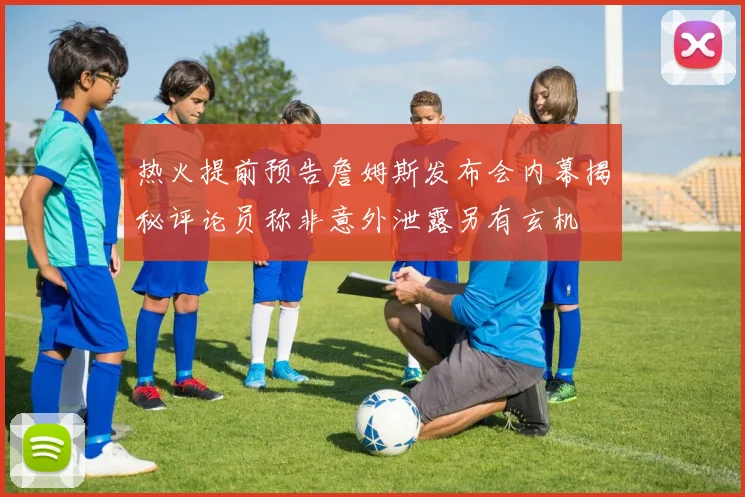 热火提前预告詹姆斯发布会内幕揭秘评论员称非意外泄露另有玄机