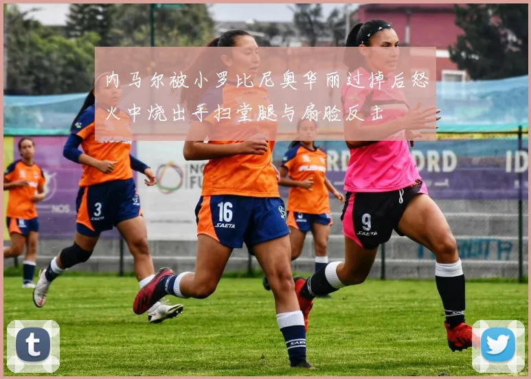 内马尔被小罗比尼奥华丽过掉后怒火中烧出手扫堂腿与扇脸反击