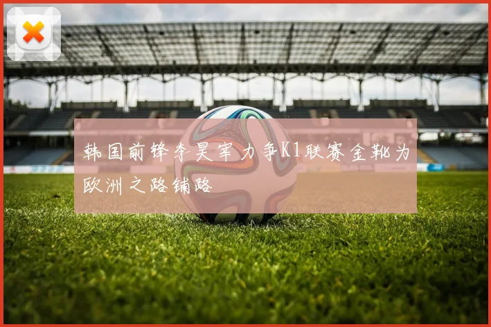 韩国前锋李昊宰力争K1联赛金靴为欧洲之路铺路