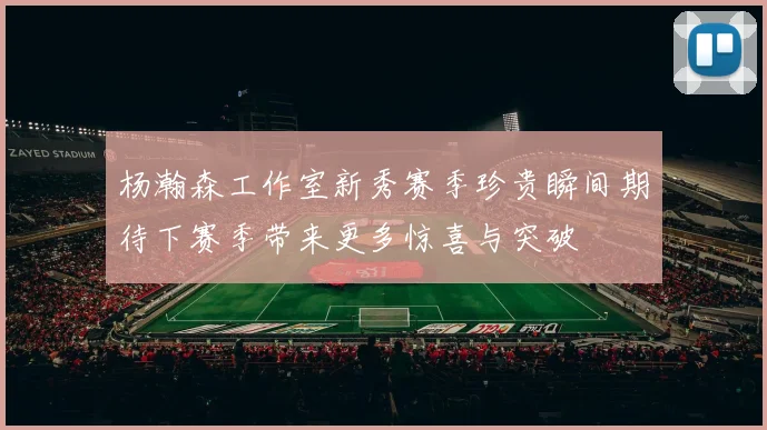 杨瀚森工作室新秀赛季珍贵瞬间期待下赛季带来更多惊喜与突破