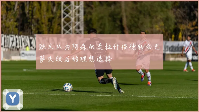 欧文认为阿森纳是拉什福德转会巴萨失败后的理想选择