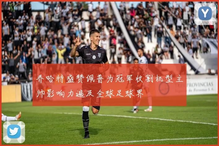乔哈特盛赞佩普为冠军收割机型主帅影响力遍及全球足球界