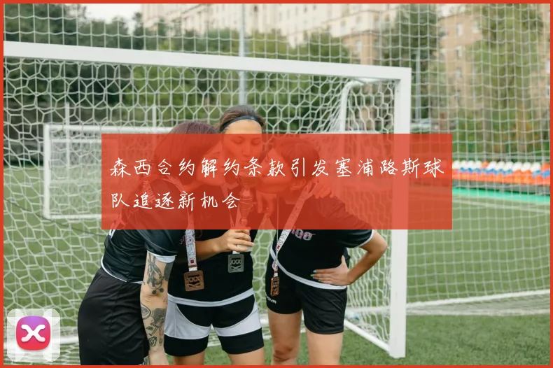 森西合约解约条款引发塞浦路斯球队追逐新机会