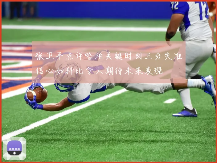 张卫平点评哈珀关键时刻三分失准信心如科比令人期待未来表现