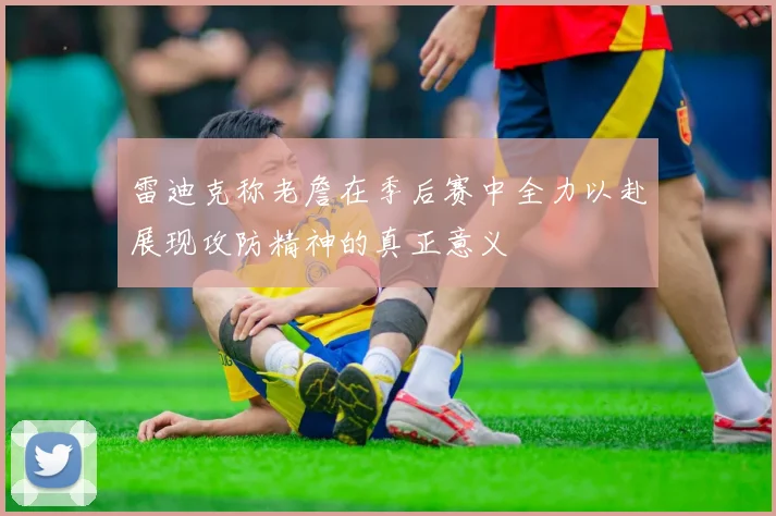 雷迪克称老詹在季后赛中全力以赴展现攻防精神的真正意义