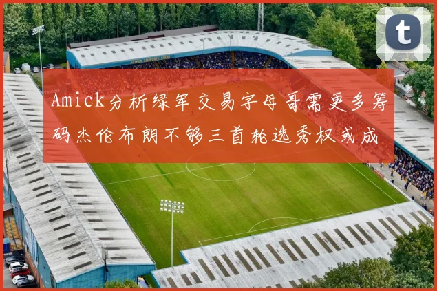 Amick分析绿军交易字母哥需更多筹码杰伦布朗不够三首轮选秀权或成关键