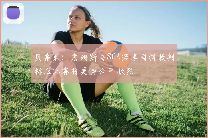 贝弗利：詹姆斯与SGA若享同样裁判标准比赛将更为公平激烈