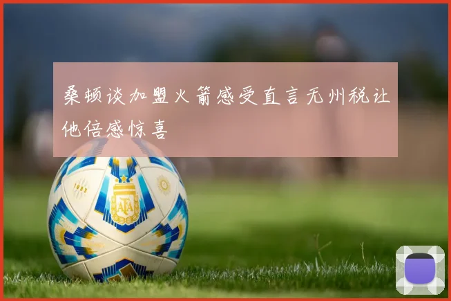 桑顿谈加盟火箭感受直言无州税让他倍感惊喜