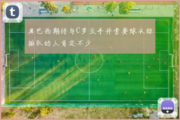 库巴西期待与C罗交手并索要球衣称排队的人肯定不少