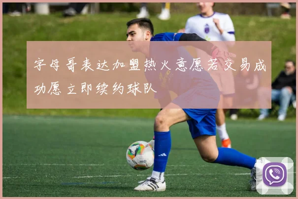 字母哥表达加盟热火意愿若交易成功愿立即续约球队