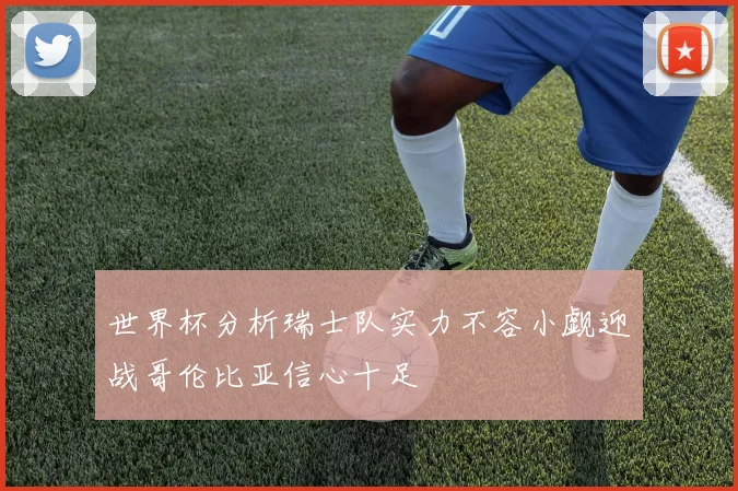 世界杯分析瑞士队实力不容小觑迎战哥伦比亚信心十足
