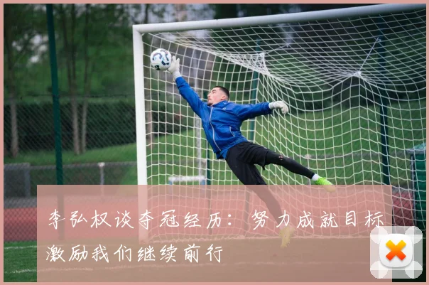 李弘权谈夺冠经历：努力成就目标激励我们继续前行
