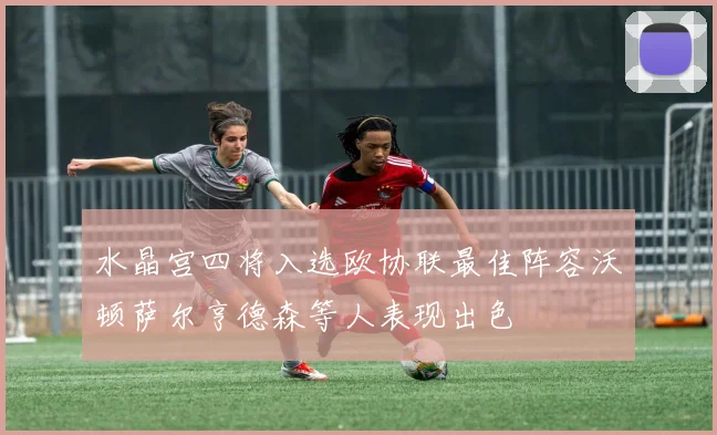 水晶宫四将入选欧协联最佳阵容沃顿萨尔亨德森等人表现出色
